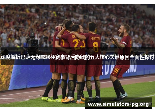 深度解析巴萨无缘欧联杯赛事背后隐藏的五大核心关键原因全面性探讨