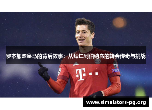 罗本加盟皇马的背后故事：从拜仁到伯纳乌的转会传奇与挑战