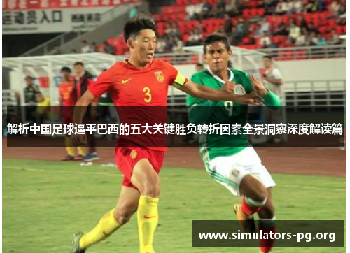 解析中国足球逼平巴西的五大关键胜负转折因素全景洞察深度解读篇