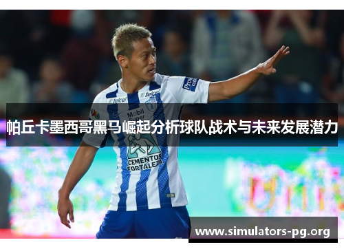 帕丘卡墨西哥黑马崛起分析球队战术与未来发展潜力