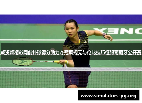 戴资颖精彩网前扑球得分助力夺冠展现无与伦比技巧征服葡萄牙公开赛