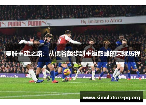 曼联重建之路：从低谷起步到重返巅峰的荣耀历程