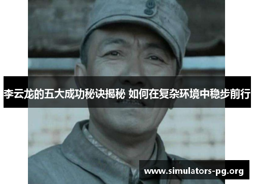 李云龙的五大成功秘诀揭秘 如何在复杂环境中稳步前行