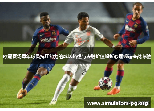 欧冠赛场青年球员抗压能力的成长路径与决胜价值解析心理锻造实战考验