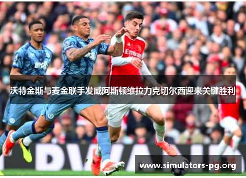 沃特金斯与麦金联手发威阿斯顿维拉力克切尔西迎来关键胜利