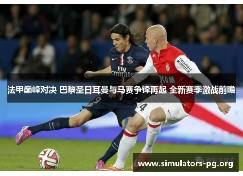 法甲巅峰对决 巴黎圣日耳曼与马赛争锋再起 全新赛季激战前瞻