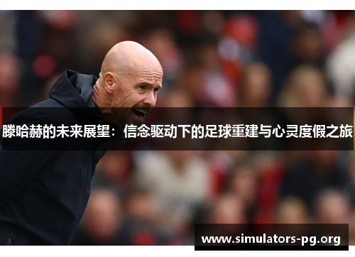 滕哈赫的未来展望：信念驱动下的足球重建与心灵度假之旅