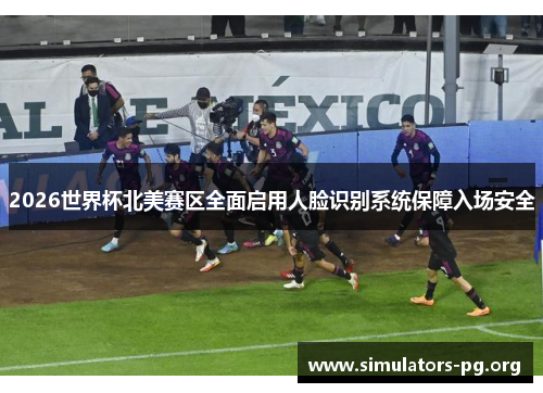 2026世界杯北美赛区全面启用人脸识别系统保障入场安全