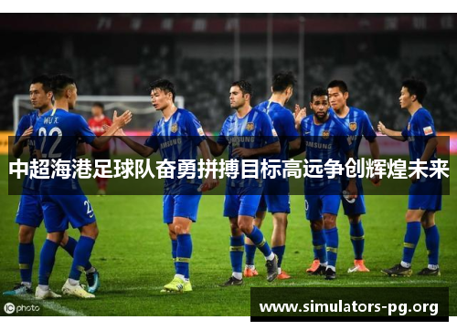 中超海港足球队奋勇拼搏目标高远争创辉煌未来