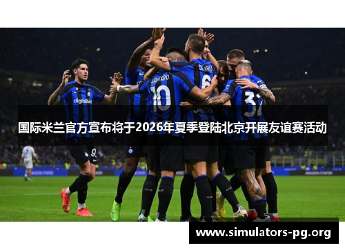 国际米兰官方宣布将于2026年夏季登陆北京开展友谊赛活动