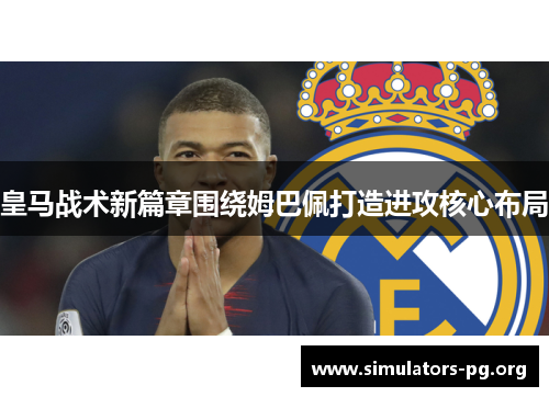皇马战术新篇章围绕姆巴佩打造进攻核心布局