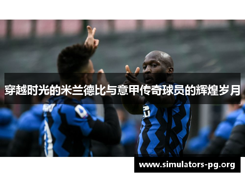 穿越时光的米兰德比与意甲传奇球员的辉煌岁月