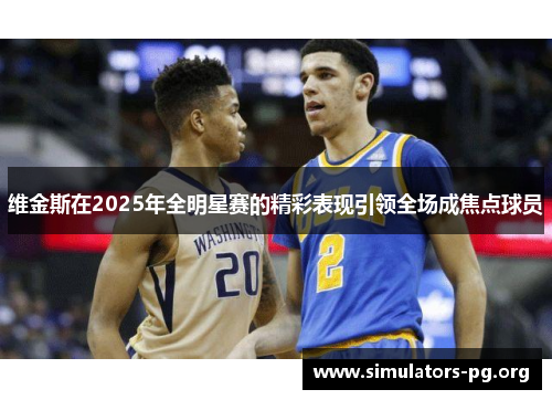 维金斯在2025年全明星赛的精彩表现引领全场成焦点球员
