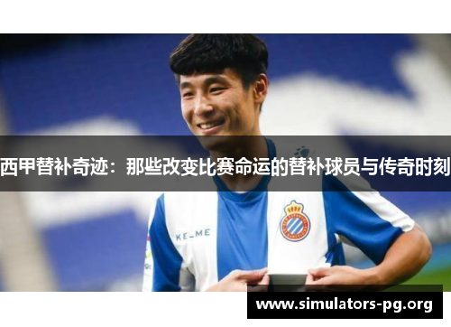西甲替补奇迹：那些改变比赛命运的替补球员与传奇时刻